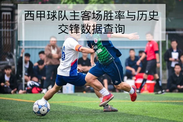 西甲球队主客场胜率与历史交锋数据查询
